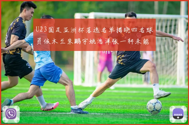 U23国足亚洲杯落选名单揭晓四名球员依木兰朱鹏宇姚浩洋张一轩未能入选