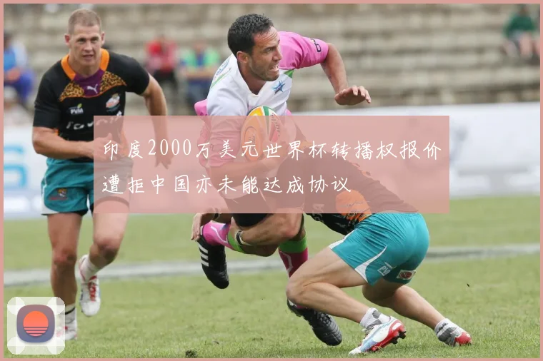 印度2000万美元世界杯转播权报价遭拒中国亦未能达成协议