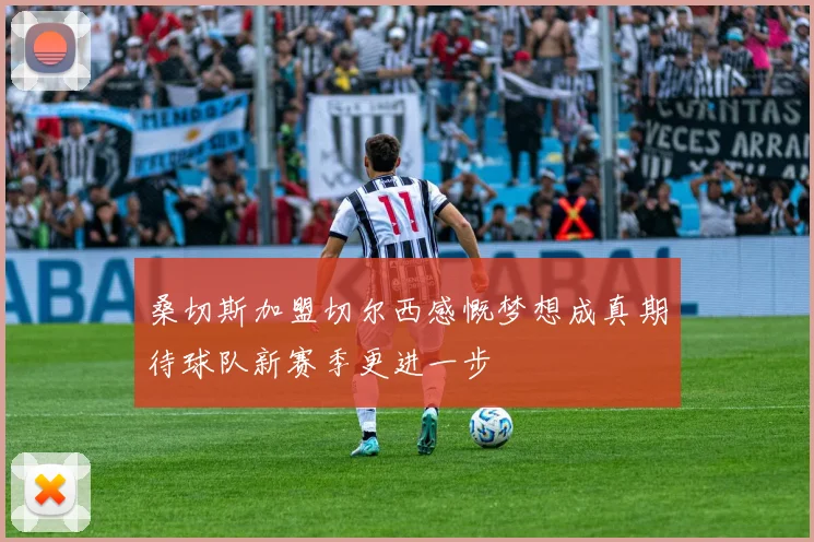 桑切斯加盟切尔西感慨梦想成真期待球队新赛季更进一步