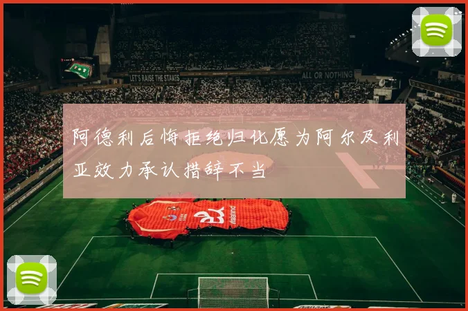 阿德利后悔拒绝归化愿为阿尔及利亚效力承认措辞不当