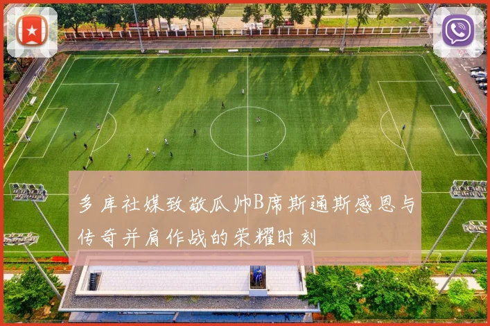 多库社媒致敬瓜帅B席斯通斯感恩与传奇并肩作战的荣耀时刻
