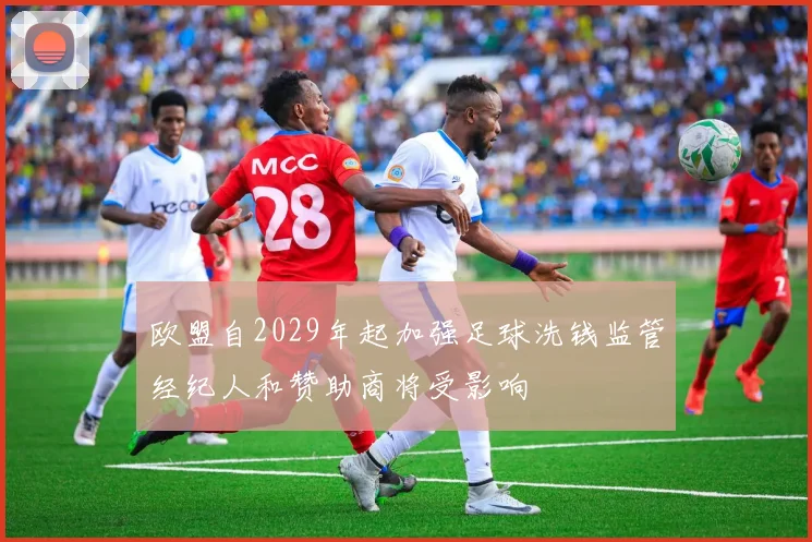 欧盟自2029年起加强足球洗钱监管经纪人和赞助商将受影响