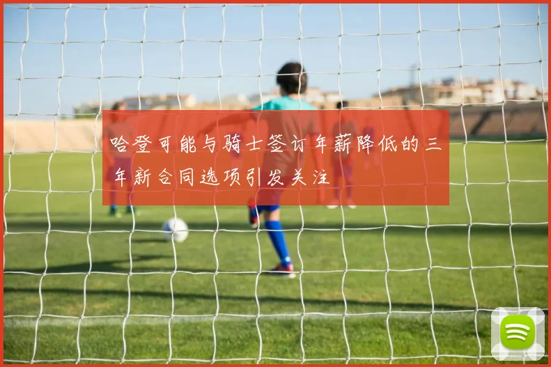 哈登可能与骑士签订年薪降低的三年新合同选项引发关注