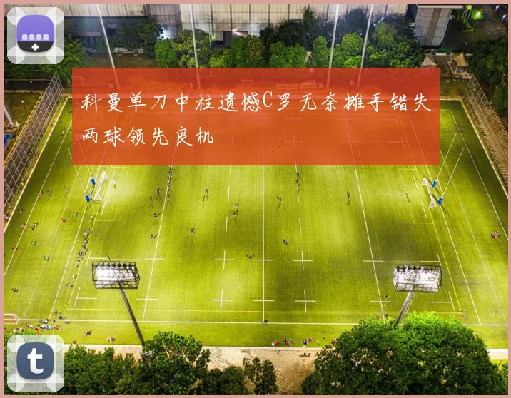 科曼单刀中柱遗憾C罗无奈摊手错失两球领先良机