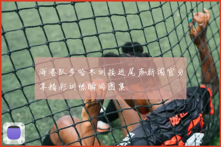 海港队多哈冬训接近尾声新闻官分享精彩训练瞬间图集