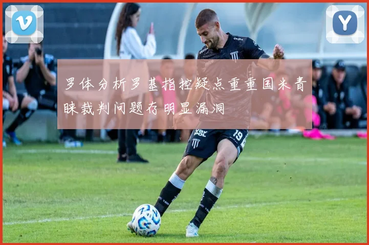 罗体分析罗基指控疑点重重国米青睐裁判问题存明显漏洞