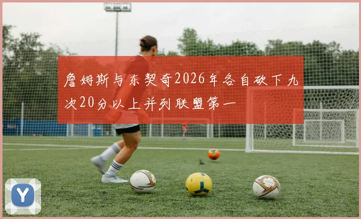 詹姆斯与东契奇2026年各自砍下九次20分以上并列联盟第一