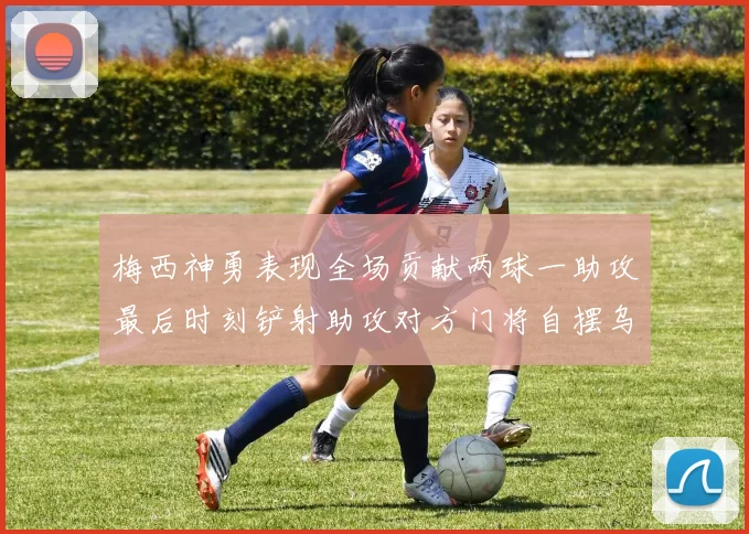 梅西神勇表现全场贡献两球一助攻最后时刻铲射助攻对方门将自摆乌龙