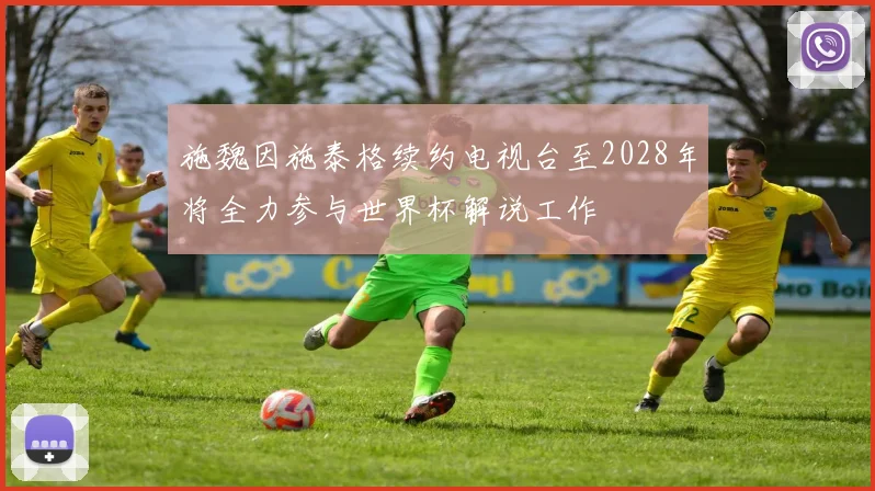 施魏因施泰格续约电视台至2028年将全力参与世界杯解说工作