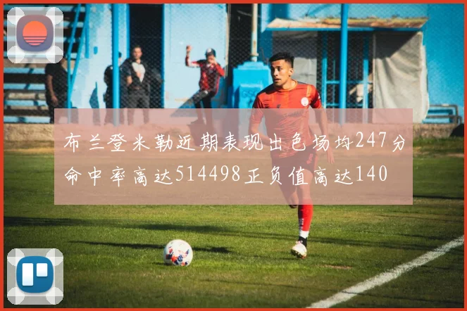 布兰登米勒近期表现出色场均247分命中率高达514498正负值高达140